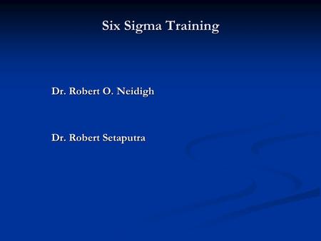 Six Sigma Training Dr. Robert O. Neidigh Dr. Robert Setaputra.