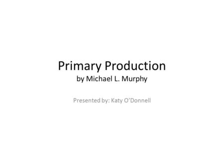 Primary Production by Michael L. Murphy Presented by: Katy O’Donnell.