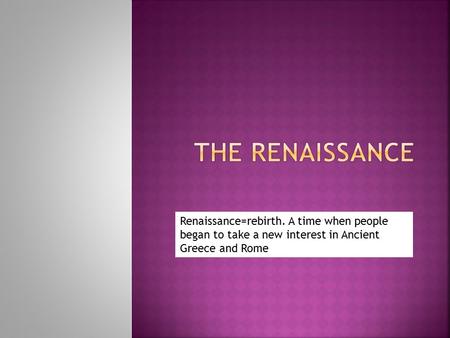 Renaissance=rebirth. A time when people began to take a new interest in Ancient Greece and Rome.