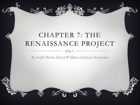 CHAPTER 7: THE RENAISSANCE PROJECT By Jeniffer Rivera, Kaelyn Williams and Jessica Kaizerman.