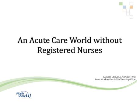 An Acute Care World without Registered Nurses Kathleen Gallo, PhD, MBA, RN, FAAN Senior Vice President & Chief Learning Officer.