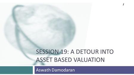 SESSION 19: A DETOUR INTO ASSET BASED VALUATION Aswath Damodaran 1.