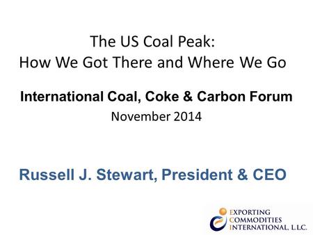 The US Coal Peak: How We Got There and Where We Go International Coal, Coke & Carbon Forum November 2014 Russell J. Stewart, President & CEO.