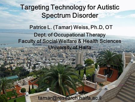 Targeting Technology for Autistic Spectrum Disorder Patrice L. (Tamar) Weiss, Ph.D, OT Dept. of Occupational Therapy Faculty of Social Welfare & Health.