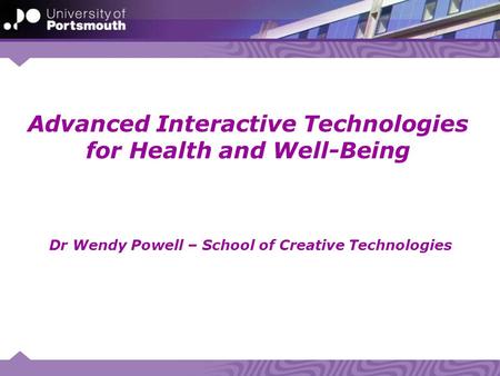 Advanced Interactive Technologies for Health and Well-Being Dr Wendy Powell – School of Creative Technologies.