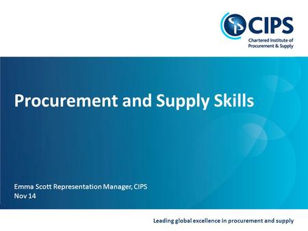 Leading global excellence in procurement and supply Procurement and Supply Skills Emma Scott Representation Manager, CIPS Nov 14.