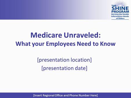 Medicare Unraveled: What your Employees Need to Know [presentation location] [presentation date] [Insert Regional Office and Phone Number Here]