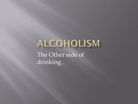 The Other side of drinking ….  Alcoholism is a progressive disease, in which symptoms only become worse over time. Alcoholism is often described as alcohol.