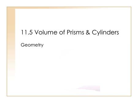 11.5 Volume of Prisms & Cylinders Geometry. Objectives Use volume postulates Find the volume of prism and cylinders in real life such as concrete blocks.