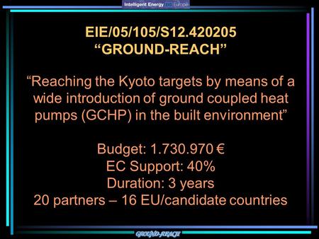 EIE/05/105/S12.420205 “GROUND-REACH” “Reaching the Kyoto targets by means of a wide introduction of ground coupled heat pumps (GCHP) in the built environment”