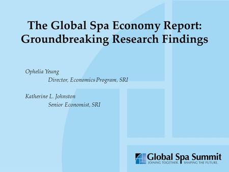 The Global Spa Economy Report: Groundbreaking Research Findings Ophelia Yeung Director, Economics Program, SRI Katherine L. Johnston Senior Economist,