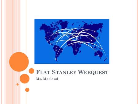 F LAT S TANLEY W EBQUEST Ms. Masland. I NTRODUCTION Hello there! My name is Flat Stanley! Were you a student in the classroom that just read about me?