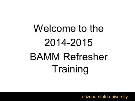 arizona state university Welcome to the 2014-2015 BAMM Refresher Training.