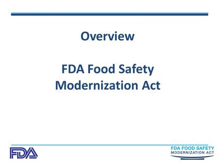 Overview FDA Food Safety Modernization Act. Food Safety Modernization Act “I thank the President and members of Congress for recognizing that the burden.