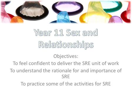 Objectives: To feel confident to deliver the SRE unit of work To understand the rationale for and importance of SRE To practice some of the activities.