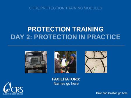 CORE PROTECTION TRAINING MODULES PROTECTION TRAINING DAY 2: PROTECTION IN PRACTICE Date and location go here FACILITATORS: Names go here.