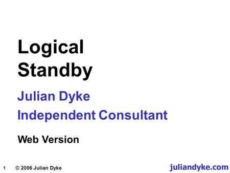 1 © 2006 Julian Dyke Logical Standby Julian Dyke Independent Consultant juliandyke.com Web Version.