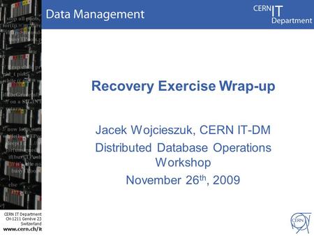CERN IT Department CH-1211 Genève 23 Switzerland www.cern.ch/i t Recovery Exercise Wrap-up Jacek Wojcieszuk, CERN IT-DM Distributed Database Operations.