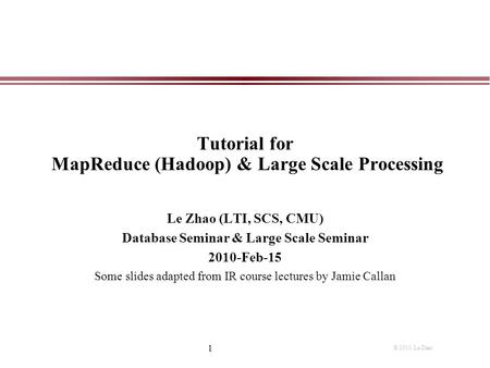 Tutorial for MapReduce (Hadoop) & Large Scale Processing Le Zhao (LTI, SCS, CMU) Database Seminar & Large Scale Seminar 2010-Feb-15 Some slides adapted.