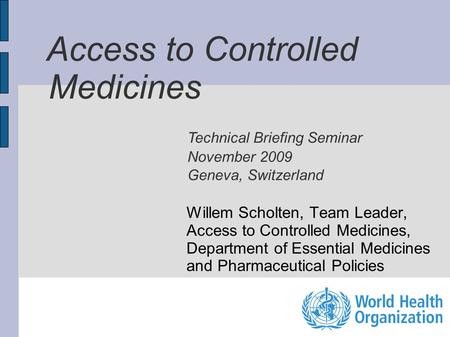 Access to Controlled Medicines Willem Scholten, Team Leader, Access to Controlled Medicines, Department of Essential Medicines and Pharmaceutical Policies.