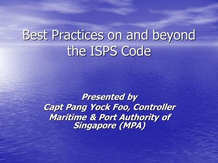 Best Practices on and beyond the ISPS Code Presented by Capt Pang Yock Foo, Controller Maritime & Port Authority of Singapore (MPA)
