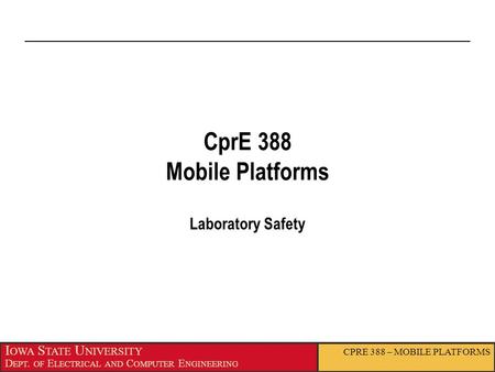 I OWA S TATE U NIVERSITY D EPT. OF E LECTRICAL AND C OMPUTER E NGINEERING CPRE 388 – MOBILE PLATFORMS CprE 388 Mobile Platforms Laboratory Safety.