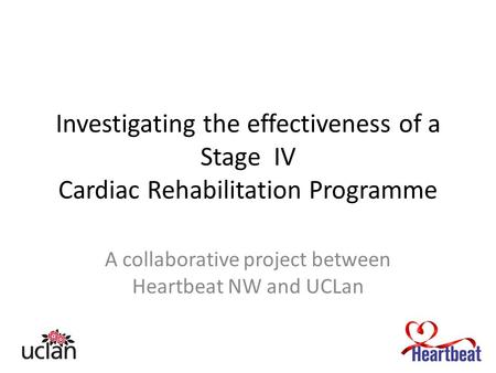 Investigating the effectiveness of a Stage IV Cardiac Rehabilitation Programme A collaborative project between Heartbeat NW and UCLan.