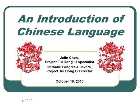Jc/10/10 An Introduction of Chinese Language Julin Chen, Project Tui Dong Li Specialist Nathalie Longrée-Guevara, Project Tui Dong Li Director October.