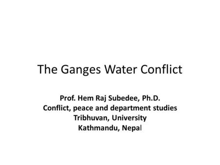 The Ganges Water Conflict Prof. Hem Raj Subedee, Ph.D. Conflict, peace and department studies Tribhuvan, University Kathmandu, Nepal.