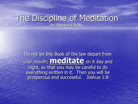 The Discipline of Meditation By Shepherd Phillip Do not let this Book of the law depart from your mouth; meditate on it day and night, so that you may.