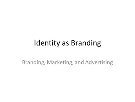Identity as Branding Branding, Marketing, and Advertising.