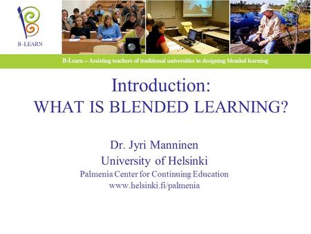 Introduction: WHAT IS BLENDED LEARNING? Dr. Jyri Manninen University of Helsinki Palmenia Center for Continuing Education www.helsinki.fi/palmenia.