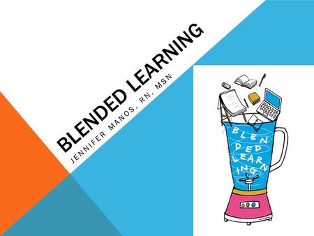 BLENDED LEARNING JENNIFER MANOS, RN, MSN. SESSION OBJECTIVES 1.Describe the concepts of blended learning 2.Identify how blended learning can standardize.
