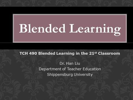 LL TCH 490 Blended Learning in the 21 st Classroom Dr. Han Liu Department of Teacher Education Shippensburg University Blended Learning.