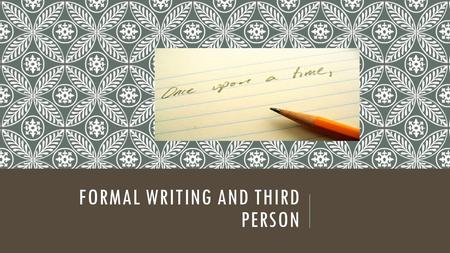 FORMAL WRITING AND THIRD PERSON. TODAY’S GOAL Your goal is to kick yourself, yes, you, out of your writing. Oh, and I shouldn’t be in there either. Focus.