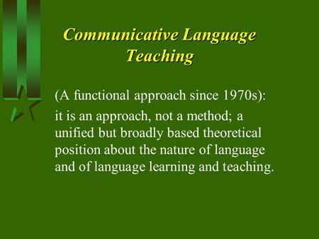 Communicative Language Teaching (A functional approach since 1970s): it is an approach, not a method; a unified but broadly based theoretical position.