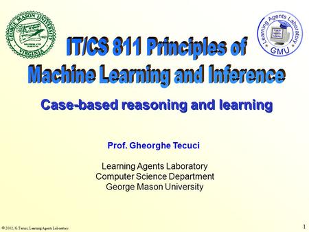  2002, G.Tecuci, Learning Agents Laboratory 1 Learning Agents Laboratory Computer Science Department George Mason University Prof. Gheorghe Tecuci Case-based.