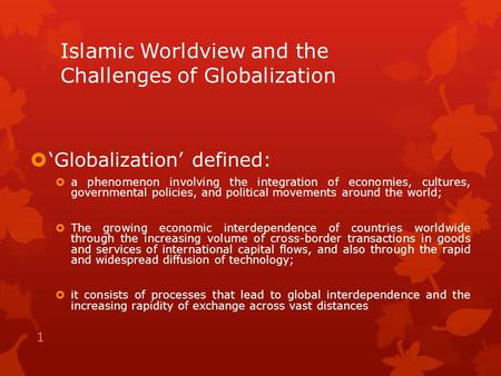 Islamic Worldview and the Challenges of Globalization  ‘Globalization’ defined:  a phenomenon involving the integration of economies, cultures, governmental.