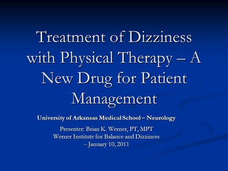 Treatment of Dizziness with Physical Therapy – A New Drug for Patient Management University of Arkansas Medical School – Neurology Presenter: Brian K.