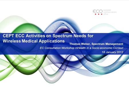 CEPT ECC Activities on Spectrum Needs for Wireless Medical Applications Thomas Weber, Spectrum Management EC Consultation Workshop mHealth in a Socio-economic.