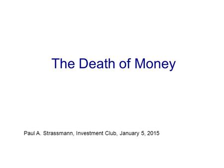 The Death of Money Paul A. Strassmann, Investment Club, January 5, 2015.