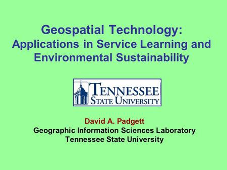 Geospatial Technology: Applications in Service Learning and Environmental Sustainability David A. Padgett Geographic Information Sciences Laboratory Tennessee.