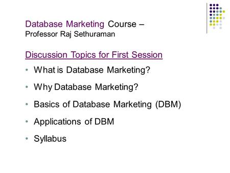 Database Marketing Course – Professor Raj Sethuraman Discussion Topics for First Session What is Database Marketing? Why Database Marketing? Basics of.