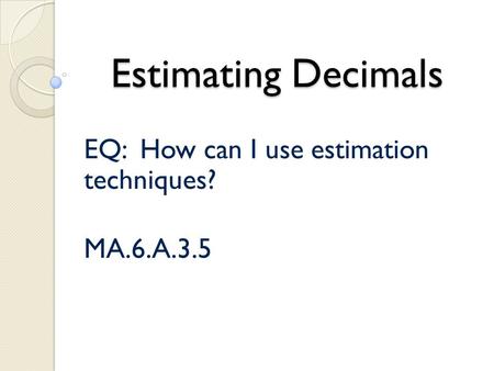 Estimating Decimals EQ: How can I use estimation techniques? MA.6.A.3.5.