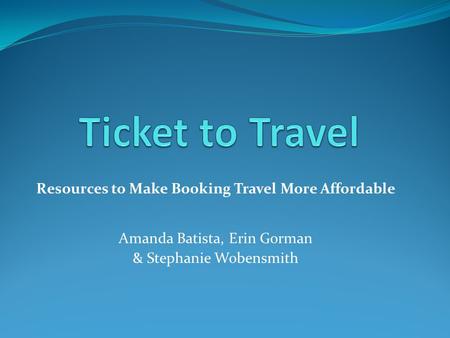Resources to Make Booking Travel More Affordable Amanda Batista, Erin Gorman & Stephanie Wobensmith.
