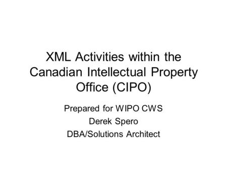 XML Activities within the Canadian Intellectual Property Office (CIPO) Prepared for WIPO CWS Derek Spero DBA/Solutions Architect.