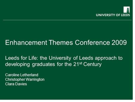 Enhancement Themes Conference 2009 Leeds for Life: the University of Leeds approach to developing graduates for the 21 st Century Caroline Letherland Christopher.