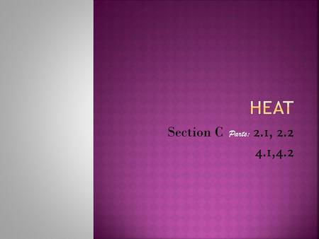 Section C Parts: 2.1, 2.2 4.1,4.2.  Heat is a form of energy. It is the total energy of all moving molecules in a substance. It is measured in joules.