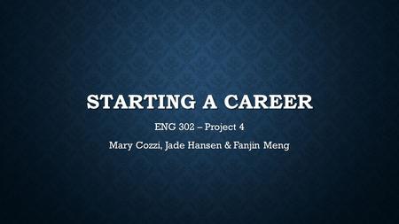 STARTING A CAREER ENG 302 – Project 4 Mary Cozzi, Jade Hansen & Fanjin Meng.