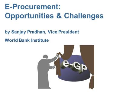 E-Procurement: Opportunities & Challenges by Sanjay Pradhan, Vice President World Bank Institute e-GP.